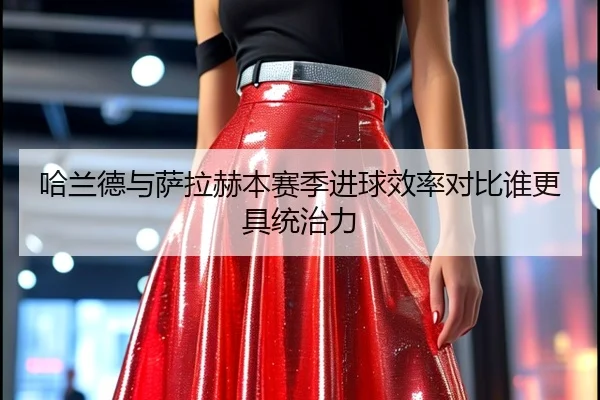 哈兰德与萨拉赫本赛季进球效率对比谁更具统治力